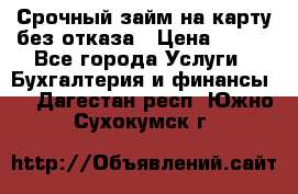 Срочный займ на карту без отказа › Цена ­ 500 - Все города Услуги » Бухгалтерия и финансы   . Дагестан респ.,Южно-Сухокумск г.